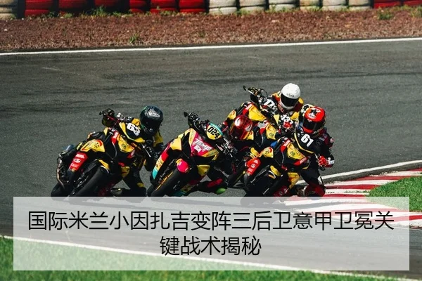 国际米兰小因扎吉变阵三后卫意甲卫冕关键战术揭秘
